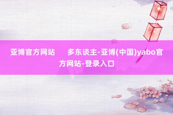 亚博官方网站      多东谈主-亚博(中国)yabo官方网站-登录入口