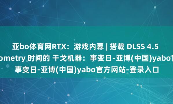 亚bo体育网RTX:游戏内幕 | 搭载 DLSS 4.5 与 RTX Mega Geometry 时间的 干戈机器:事变日-亚博(中国)yabo官方网站-登录入口