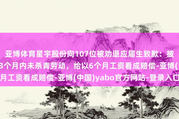 亚博体育星宇股份向107位被劝退应届生致歉：披发求职生涯补贴，如3个月内未杀青劳动，给以6个月工资看成赔偿-亚博(中国)yabo官方网站-登录入口