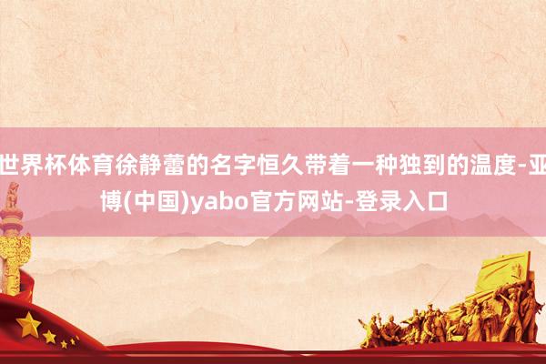 世界杯体育徐静蕾的名字恒久带着一种独到的温度-亚博(中国)yabo官方网站-登录入口