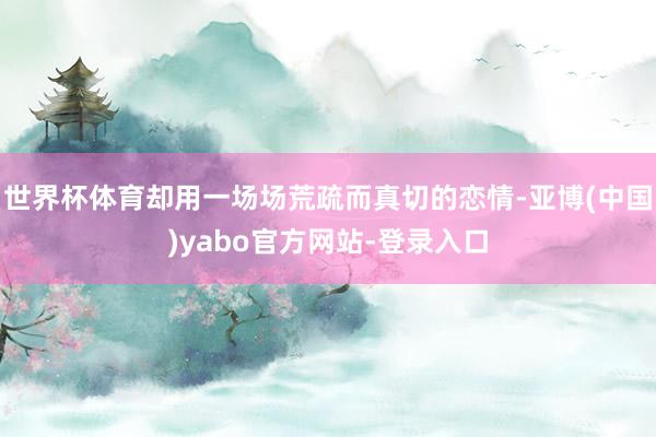 世界杯体育却用一场场荒疏而真切的恋情-亚博(中国)yabo官方网站-登录入口