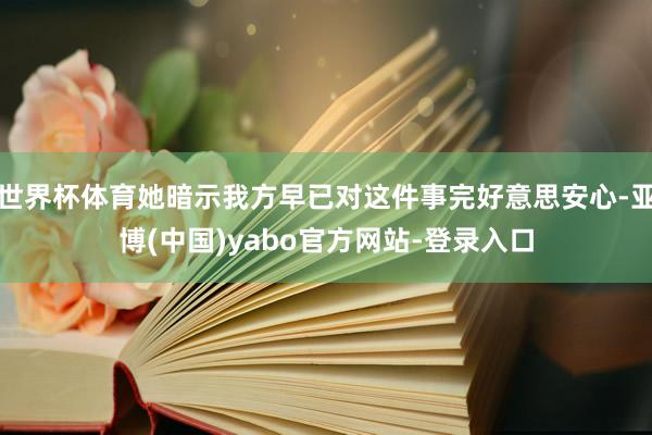 世界杯体育她暗示我方早已对这件事完好意思安心-亚博(中国)yabo官方网站-登录入口