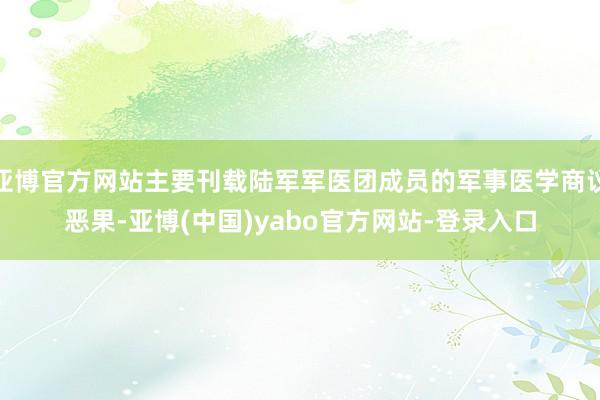 亚博官方网站主要刊载陆军军医团成员的军事医学商议恶果-亚博(中国)yabo官方网站-登录入口