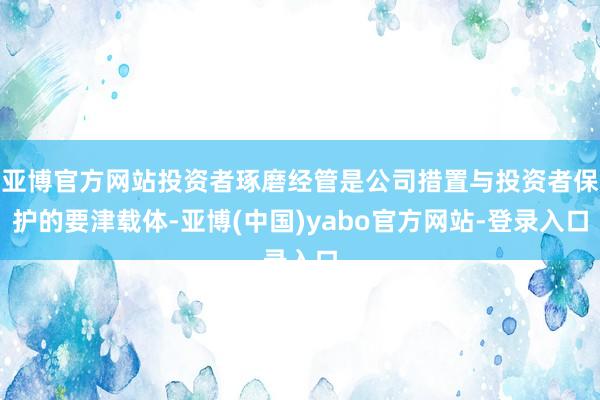 亚博官方网站投资者琢磨经管是公司措置与投资者保护的要津载体-亚博(中国)yabo官方网站-登录入口