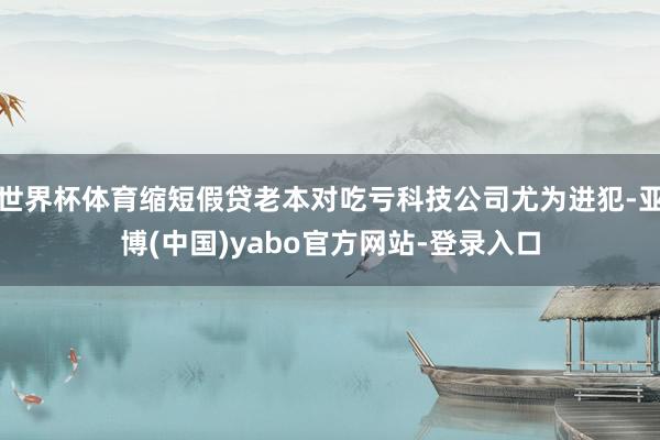 世界杯体育缩短假贷老本对吃亏科技公司尤为进犯-亚博(中国)yabo官方网站-登录入口