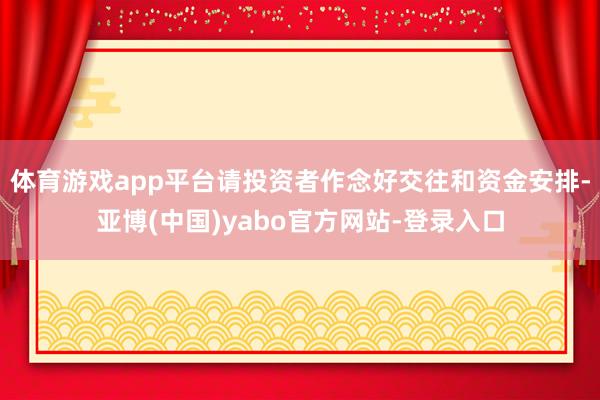 体育游戏app平台请投资者作念好交往和资金安排-亚博(中国)yabo官方网站-登录入口