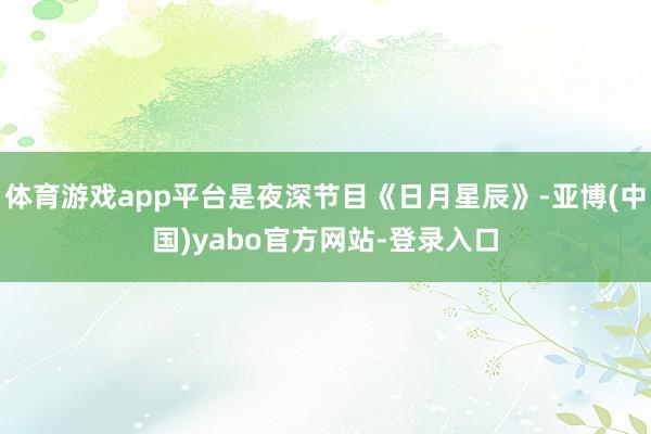 体育游戏app平台是夜深节目《日月星辰》-亚博(中国)yabo官方网站-登录入口