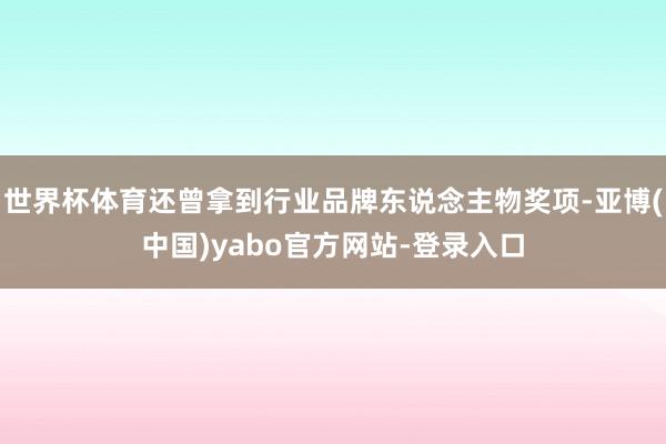 世界杯体育还曾拿到行业品牌东说念主物奖项-亚博(中国)yabo官方网站-登录入口