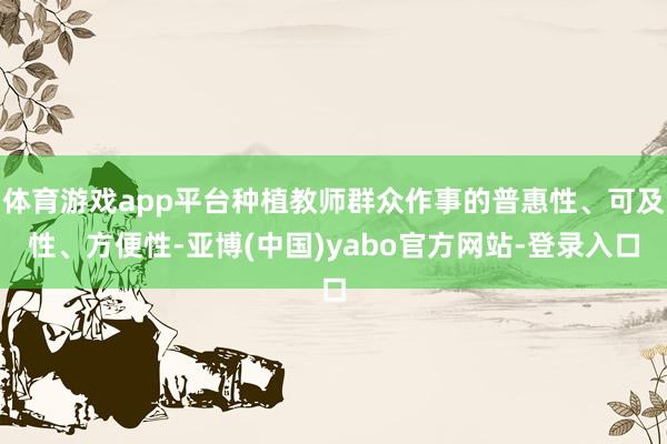 体育游戏app平台种植教师群众作事的普惠性、可及性、方便性-亚博(中国)yabo官方网站-登录入口