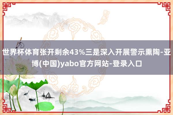世界杯体育张开剩余43%三是深入开展警示熏陶-亚博(中国)yabo官方网站-登录入口