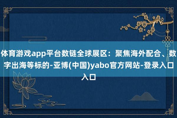 体育游戏app平台数链全球展区：聚焦海外配合、数字出海等标的-亚博(中国)yabo官方网站-登录入口