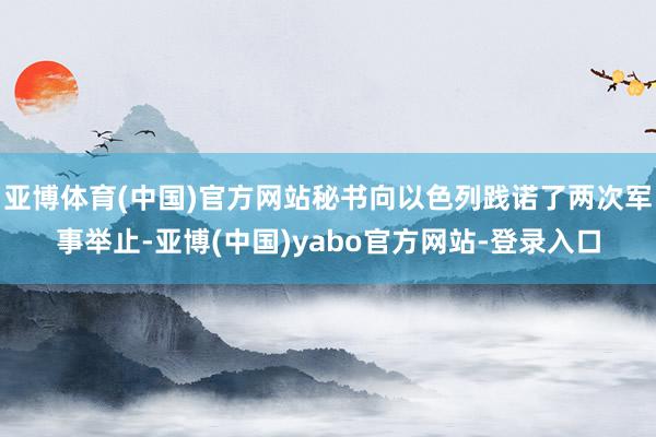 亚博体育(中国)官方网站秘书向以色列践诺了两次军事举止-亚博(中国)yabo官方网站-登录入口