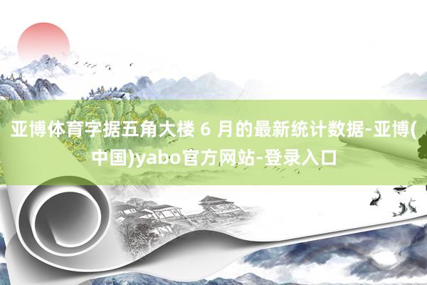 亚博体育字据五角大楼 6 月的最新统计数据-亚博(中国)yabo官方网站-登录入口