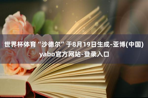 世界杯体育“沙德尔”于8月19日生成-亚博(中国)yabo官方网站-登录入口