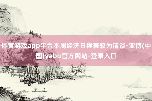 体育游戏app平台本周经济日程表较为清淡-亚博(中国)yabo官方网站-登录入口