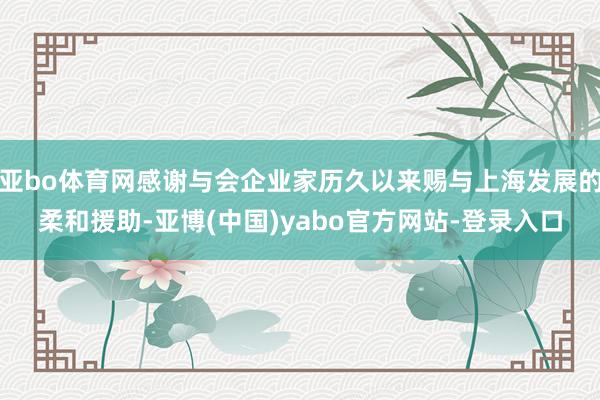 亚bo体育网感谢与会企业家历久以来赐与上海发展的柔和援助-亚博(中国)yabo官方网站-登录入口