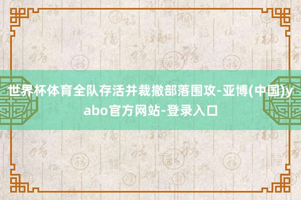 世界杯体育全队存活并裁撤部落围攻-亚博(中国)yabo官方网站-登录入口