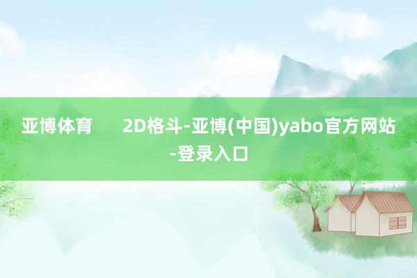 亚博体育 2D格斗-亚博(中国)yabo官方网站-登录入口