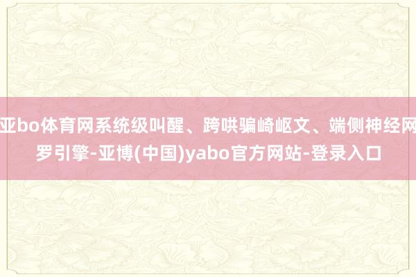 亚bo体育网系统级叫醒、跨哄骗崎岖文、端侧神经网罗引擎-亚博(中国)yabo官方网站-登录入口