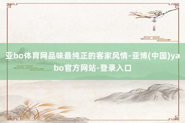 亚bo体育网品味最纯正的客家风情-亚博(中国)yabo官方网站-登录入口