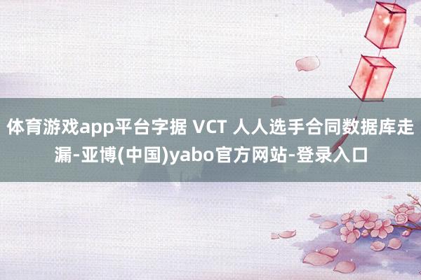 体育游戏app平台字据 VCT 人人选手合同数据库走漏-亚博(中国)yabo官方网站-登录入口
