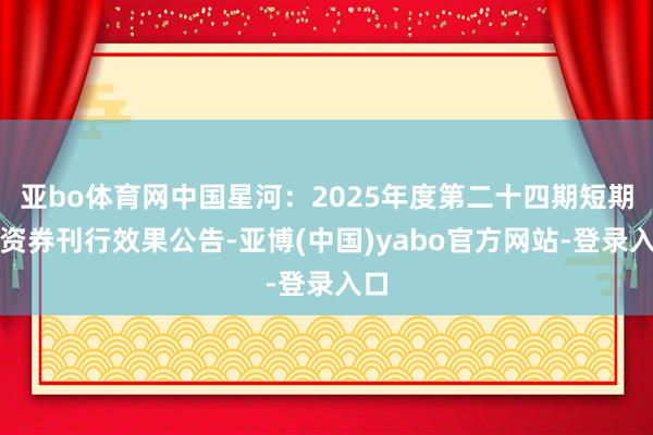 亚bo体育网中国星河：2025年度第二十四期短期融资券刊行效果公告-亚博(中国)yabo官方网站-登录入口