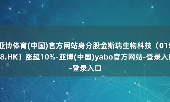 亚博体育(中国)官方网站身分股金斯瑞生物科技（01548.HK）涨超10%-亚博(中国)yabo官方网站-登录入口