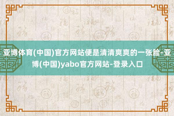 亚博体育(中国)官方网站便是清清爽爽的一张脸-亚博(中国)yabo官方网站-登录入口