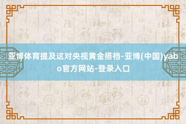 亚博体育提及这对央视黄金搭档-亚博(中国)yabo官方网站-登录入口
