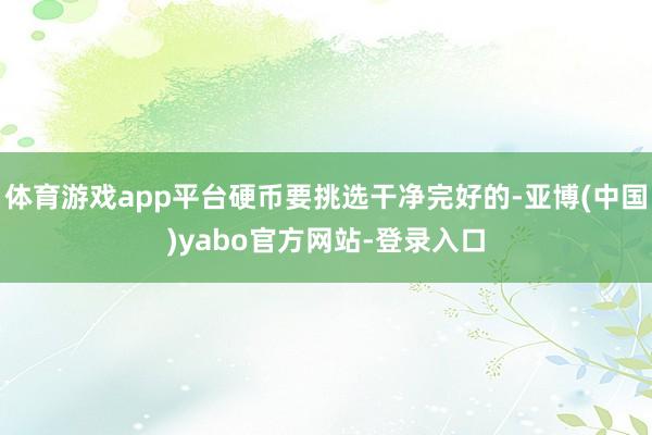 体育游戏app平台硬币要挑选干净完好的-亚博(中国)yabo官方网站-登录入口