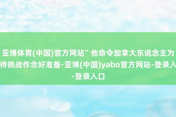 亚博体育(中国)官方网站”他命令加拿大东说念主为招待挑战作念好准备-亚博(中国)yabo官方网站-登录入口