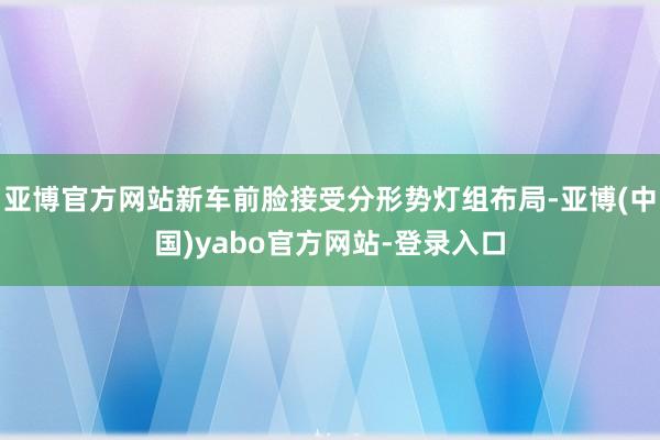 亚博官方网站新车前脸接受分形势灯组布局-亚博(中国)yabo官方网站-登录入口