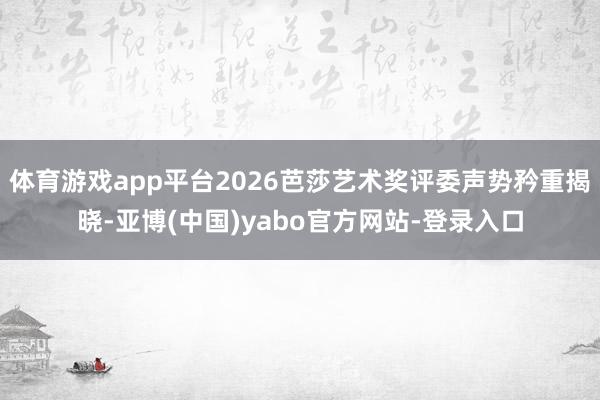 体育游戏app平台2026芭莎艺术奖评委声势矜重揭晓-亚博(中国)yabo官方网站-登录入口
