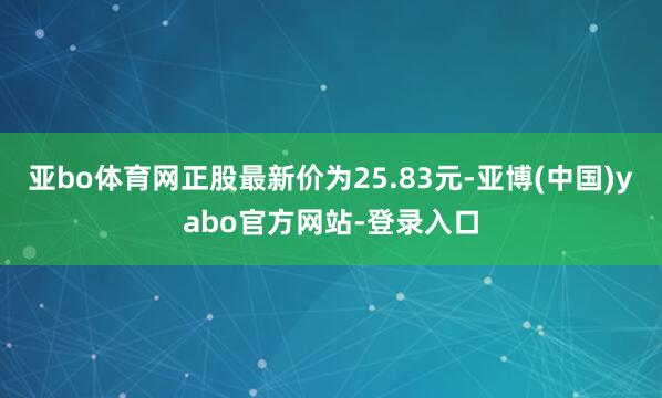 亚bo体育网正股最新价为25.83元-亚博(中国)yabo官方网站-登录入口