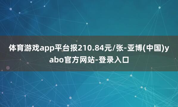 体育游戏app平台报210.84元/张-亚博(中国)yabo官方网站-登录入口