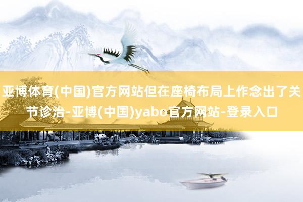 亚博体育(中国)官方网站但在座椅布局上作念出了关节诊治-亚博(中国)yabo官方网站-登录入口