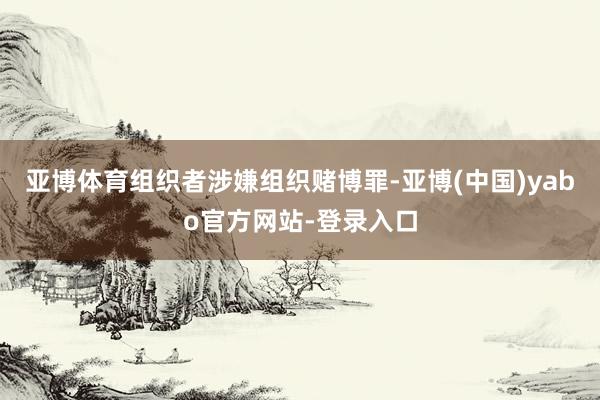 亚博体育组织者涉嫌组织赌博罪-亚博(中国)yabo官方网站-登录入口