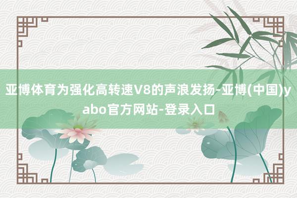 亚博体育为强化高转速V8的声浪发扬-亚博(中国)yabo官方网站-登录入口