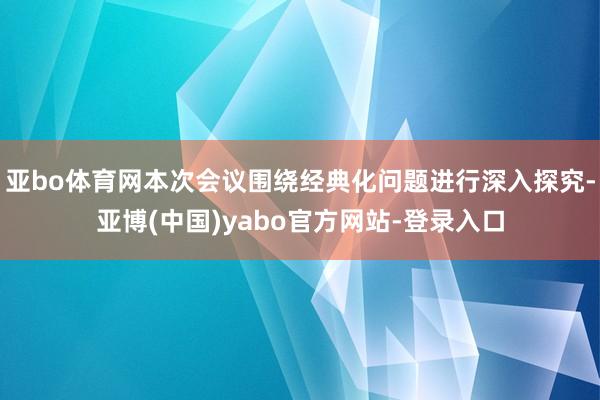 亚bo体育网本次会议围绕经典化问题进行深入探究-亚博(中国)yabo官方网站-登录入口