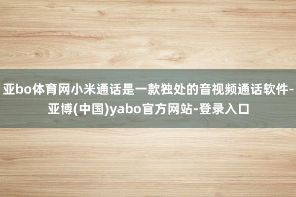 亚bo体育网小米通话是一款独处的音视频通话软件-亚博(中国)yabo官方网站-登录入口