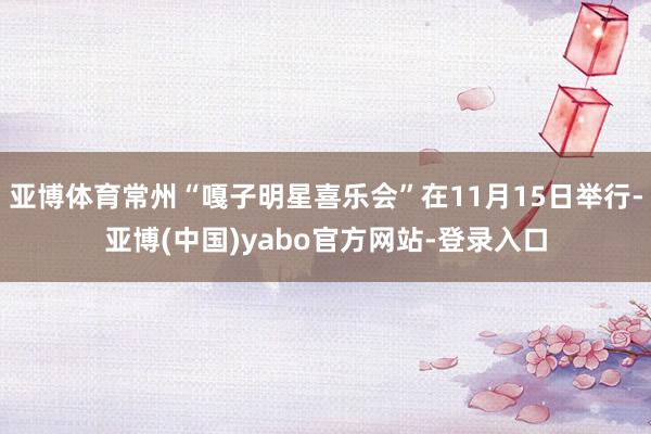亚博体育常州“嘎子明星喜乐会”在11月15日举行-亚博(中国)yabo官方网站-登录入口