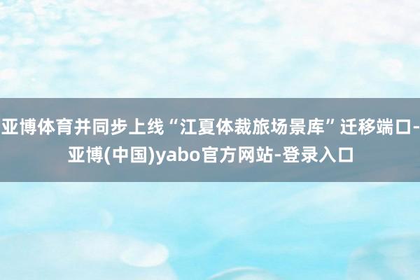 亚博体育并同步上线“江夏体裁旅场景库”迁移端口-亚博(中国)yabo官方网站-登录入口