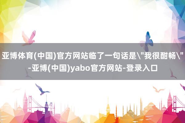 亚博体育(中国)官方网站临了一句话是