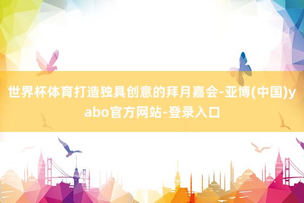 世界杯体育打造独具创意的拜月嘉会-亚博(中国)yabo官方网站-登录入口
