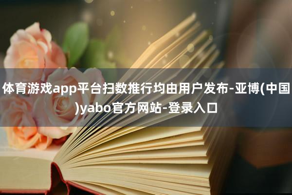 体育游戏app平台扫数推行均由用户发布-亚博(中国)yabo官方网站-登录入口