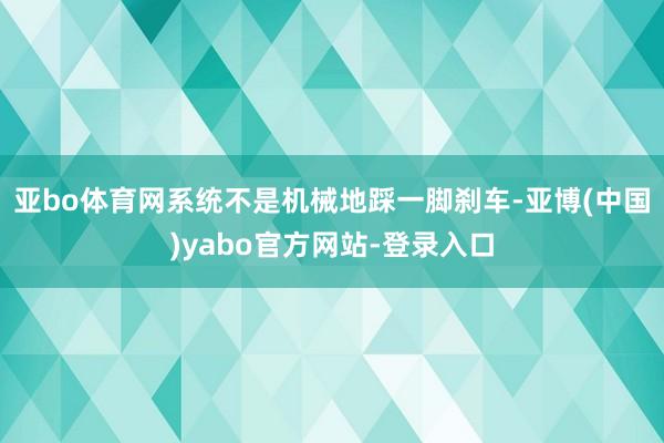 亚bo体育网系统不是机械地踩一脚刹车-亚博(中国)yabo官方网站-登录入口