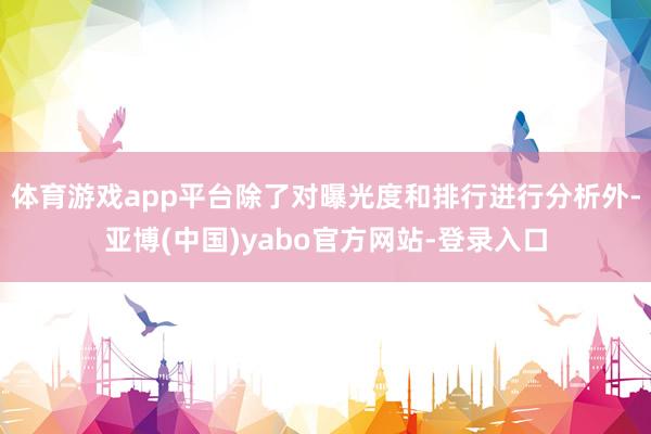 体育游戏app平台除了对曝光度和排行进行分析外-亚博(中国)yabo官方网站-登录入口