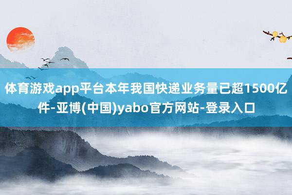 体育游戏app平台本年我国快递业务量已超1500亿件-亚博(中国)yabo官方网站-登录入口
