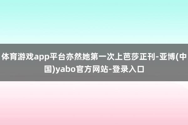体育游戏app平台亦然她第一次上芭莎正刊-亚博(中国)yabo官方网站-登录入口
