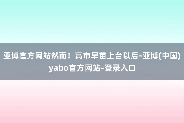 亚博官方网站然而！高市早苗上台以后-亚博(中国)yabo官方网站-登录入口